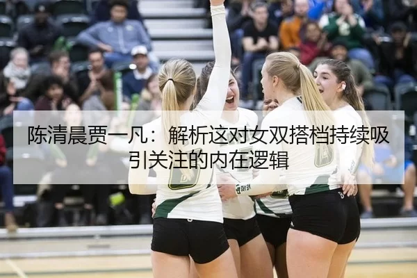 陈清晨贾一凡：解析这对女双搭档持续吸引关注的内在逻辑